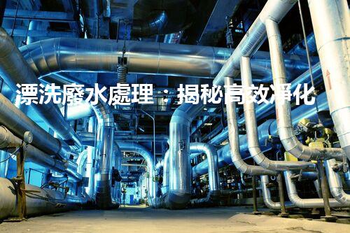 漂洗廢水處理：揭秘高效凈化的前沿技術(shù)！